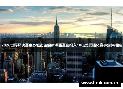 2026世界杯决赛主办城市纽约新泽西宣布投入10亿美元强化赛事安保措施