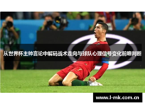 从世界杯主帅言论中解码战术走向与球队心理信号变化前瞻判断