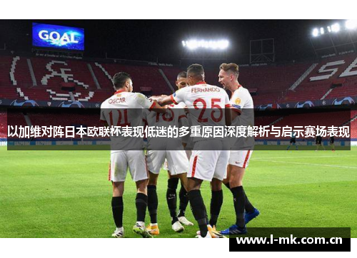 以加维对阵日本欧联杯表现低迷的多重原因深度解析与启示赛场表现