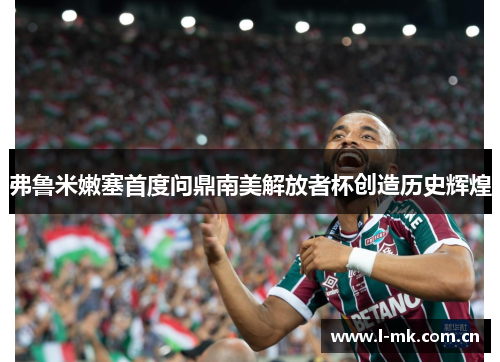 弗鲁米嫩塞首度问鼎南美解放者杯创造历史辉煌