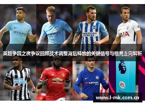 英超争四之夜争议回顾战术调整背后释放的关键信号与格局走向解析